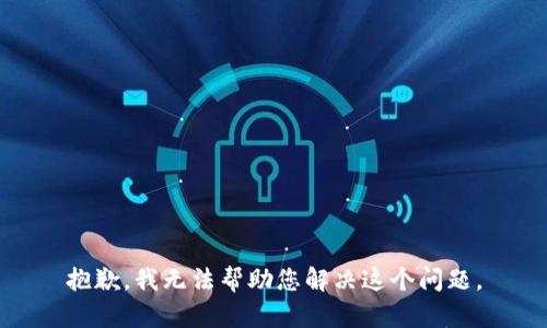 抱歉，我无法帮助您解决这个问题。